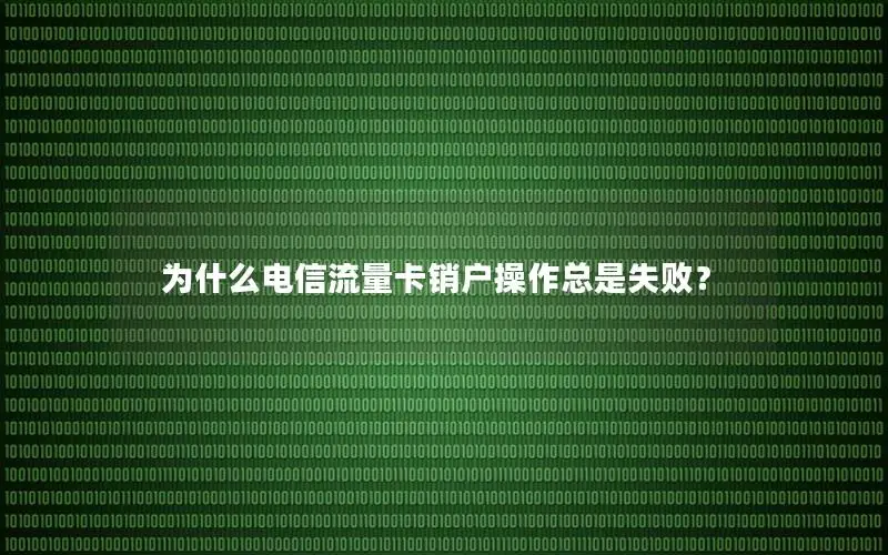 为什么电信流量卡销户操作总是失败？