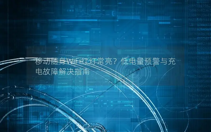 移动随身WiFi红灯常亮？低电量预警与充电故障解决指南