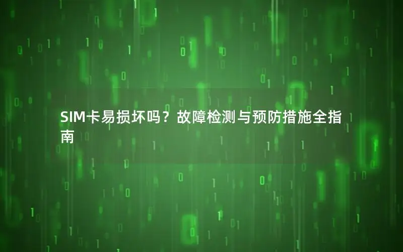 SIM卡易损坏吗？故障检测与预防措施全指南