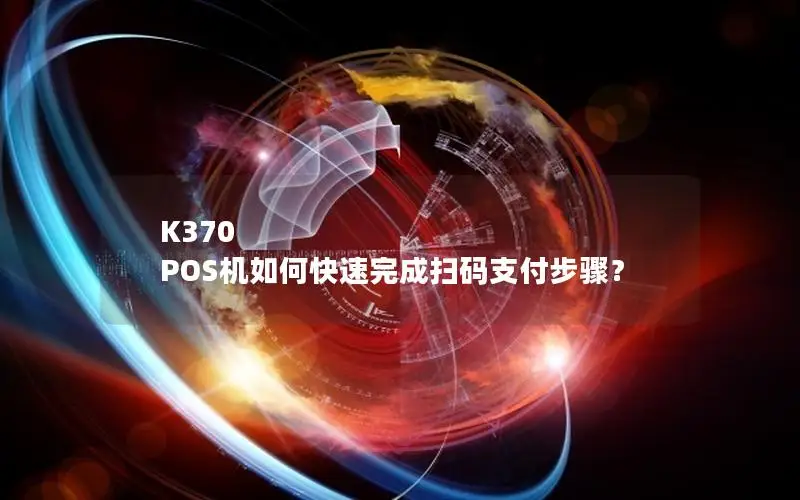 K370 POS机如何快速完成扫码支付步骤？