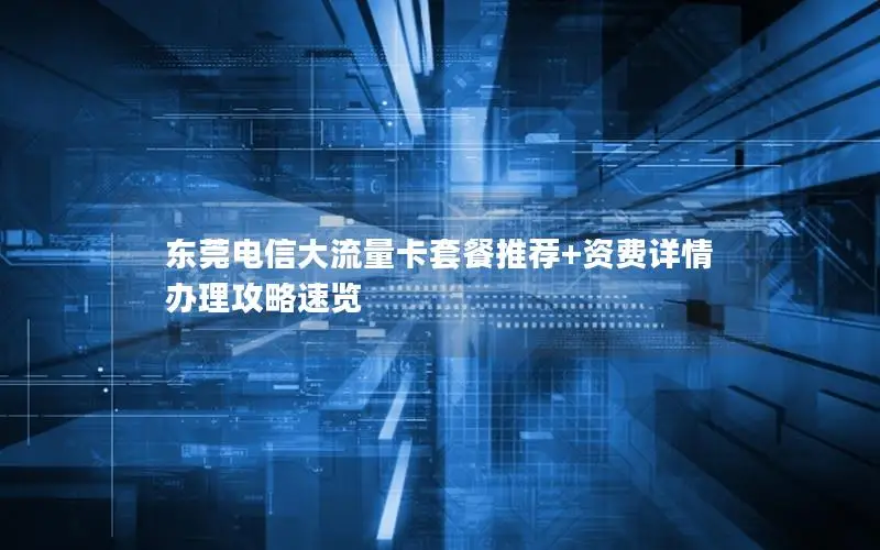 东莞电信大流量卡套餐推荐+资费详情 办理攻略速览