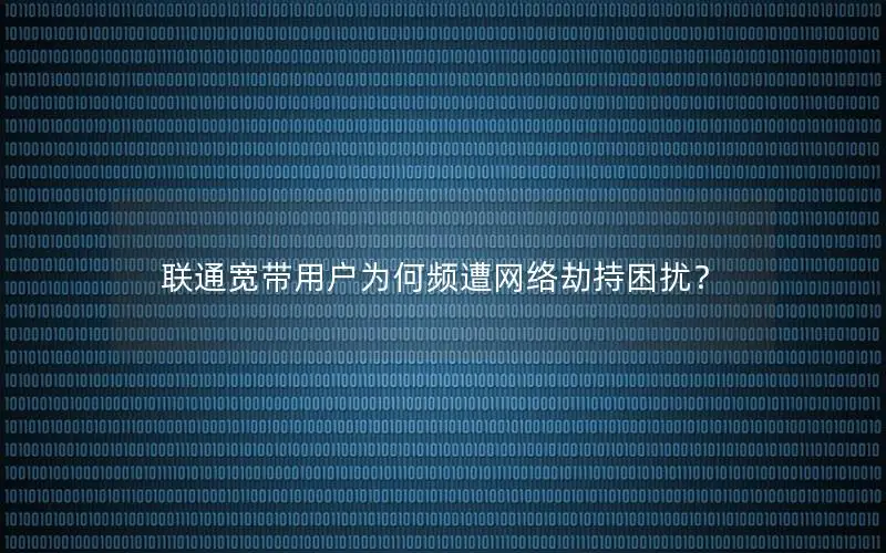 联通宽带用户为何频遭网络劫持困扰？