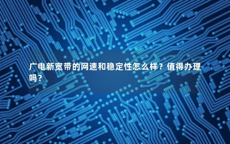广电新宽带的网速和稳定性怎么样？值得办理吗？