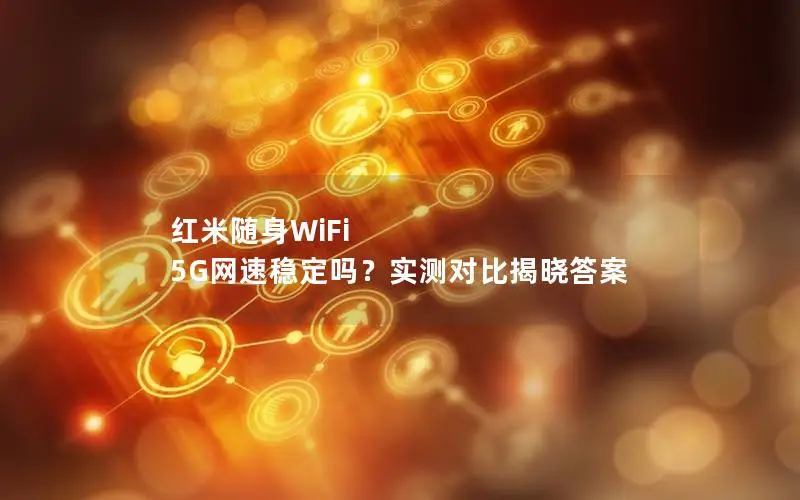 红米随身WiFi 5G网速稳定吗？实测对比揭晓答案