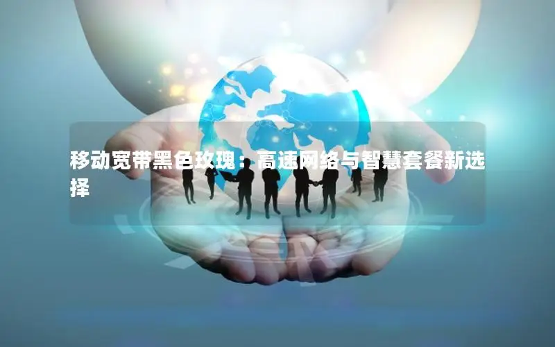 移动宽带黑色玫瑰：高速网络与智慧套餐新选择