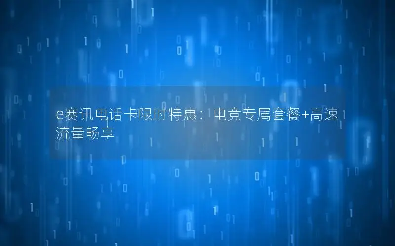 e赛讯电话卡限时特惠：电竞专属套餐+高速流量畅享