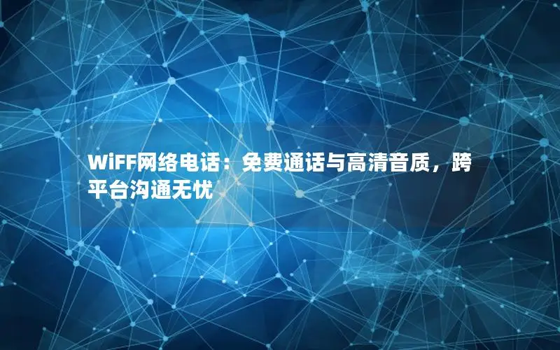 WiFF网络电话：免费通话与高清音质，跨平台沟通无忧