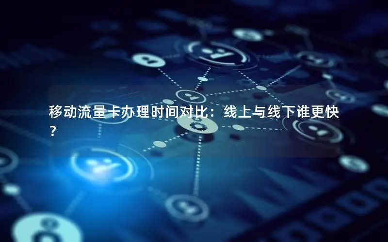 移动流量卡办理时间对比：线上与线下谁更快？