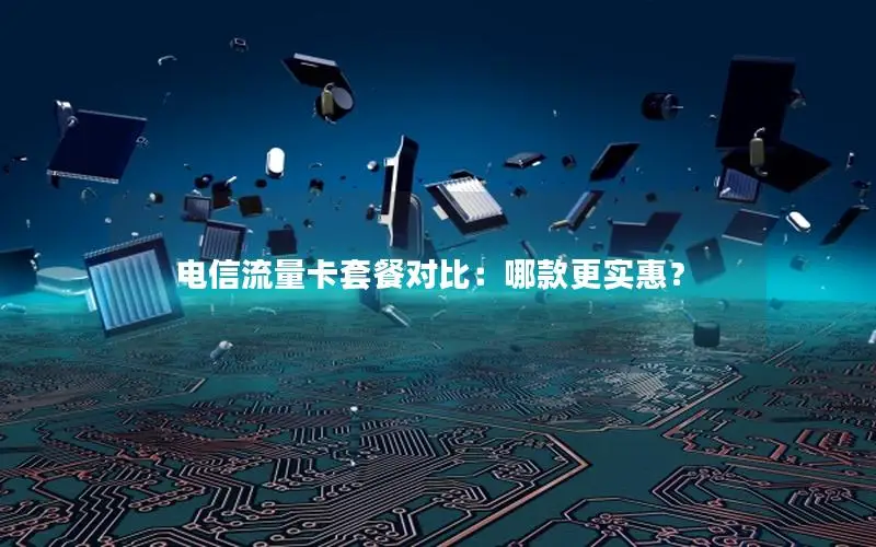电信流量卡套餐对比：哪款更实惠？