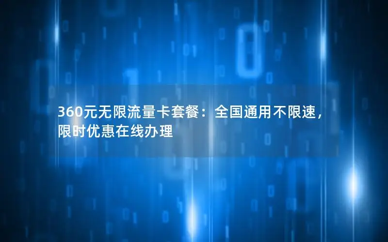 360元无限流量卡套餐：全国通用不限速，限时优惠在线办理