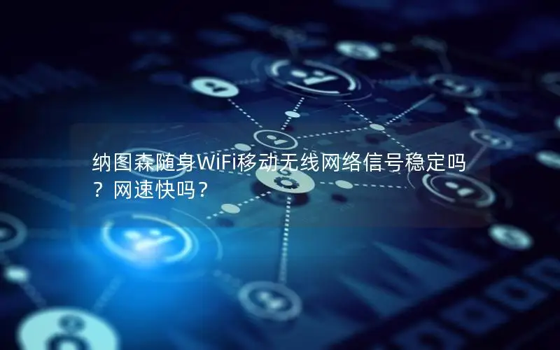 纳图森随身WiFi移动无线网络信号稳定吗？网速快吗？