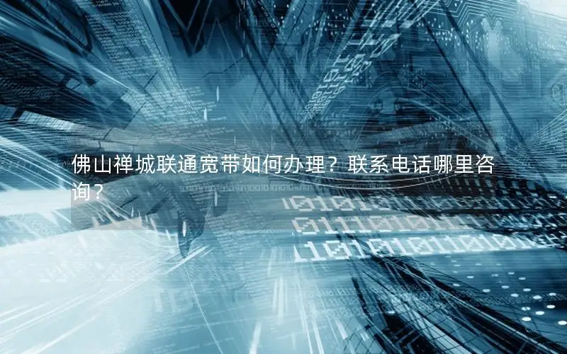 佛山禅城联通宽带如何办理？联系电话哪里咨询？