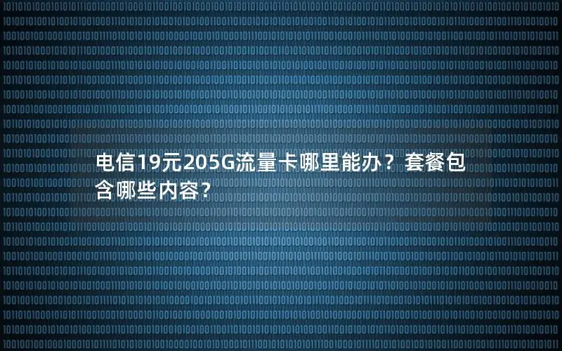 电信19元205G流量卡哪里能办？套餐包含哪些内容？