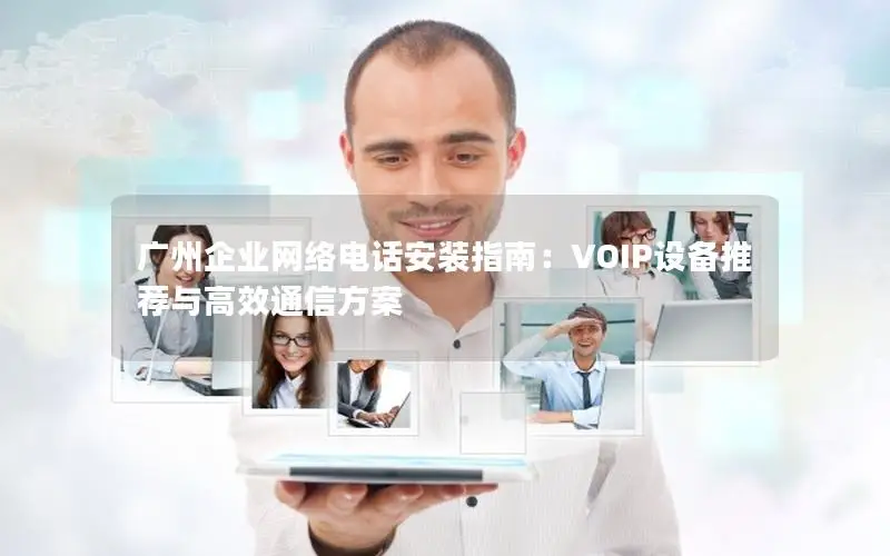 广州企业网络电话安装指南：VOIP设备推荐与高效通信方案