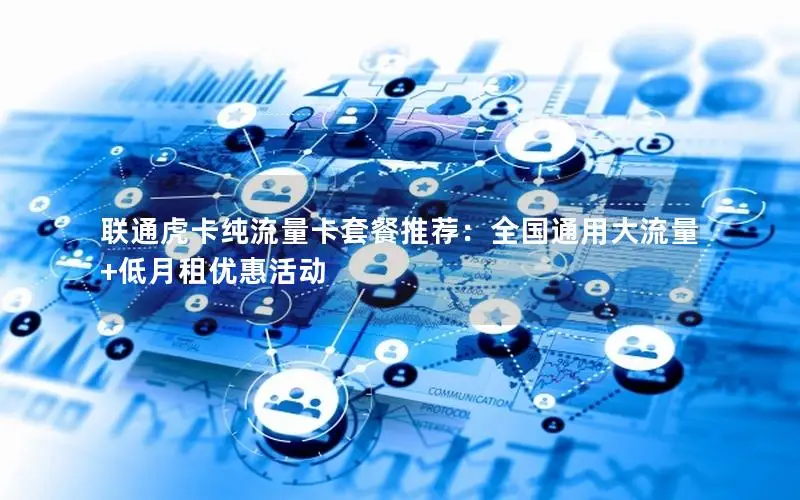 联通虎卡纯流量卡套餐推荐：全国通用大流量+低月租优惠活动