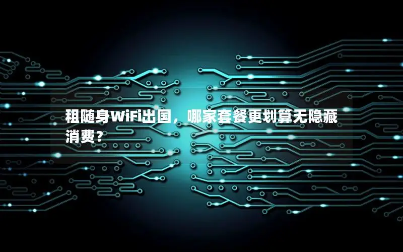 租随身WiFi出国，哪家套餐更划算无隐藏消费？