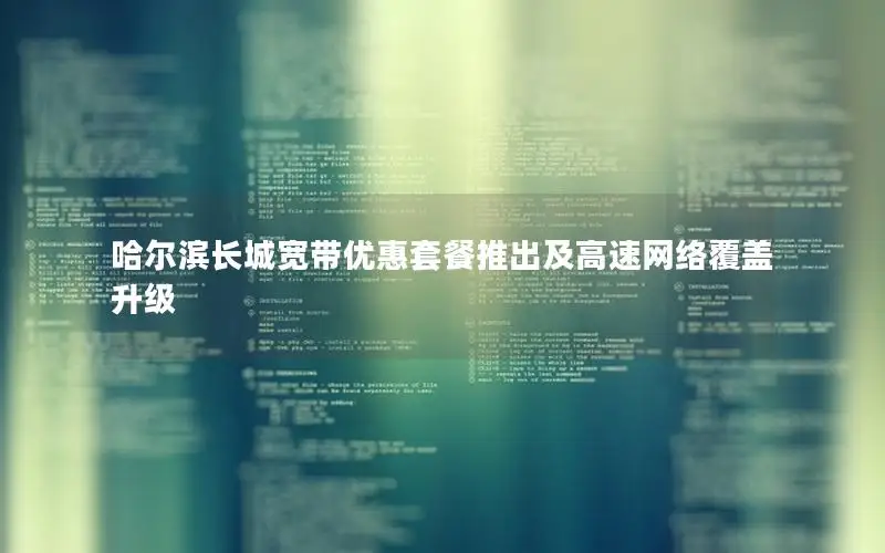 哈尔滨长城宽带优惠套餐推出及高速网络覆盖升级