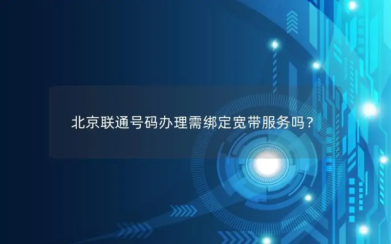 北京联通号码办理需绑定宽带服务吗？