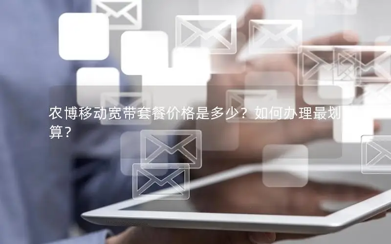 农博移动宽带套餐价格是多少？如何办理最划算？