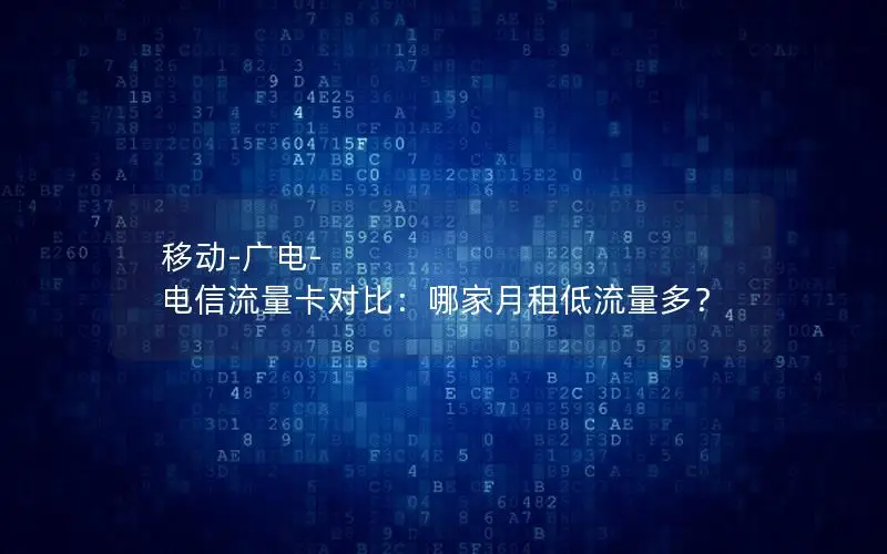 移动-广电-电信流量卡对比：哪家月租低流量多？