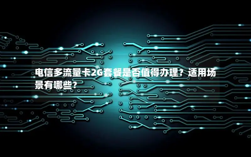 电信多流量卡2G套餐是否值得办理？适用场景有哪些？