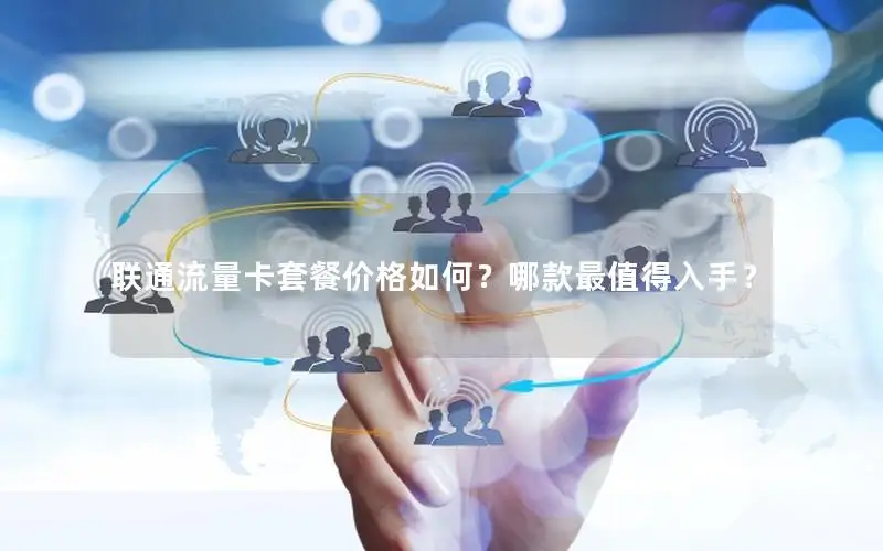 联通流量卡套餐价格如何？哪款最值得入手？