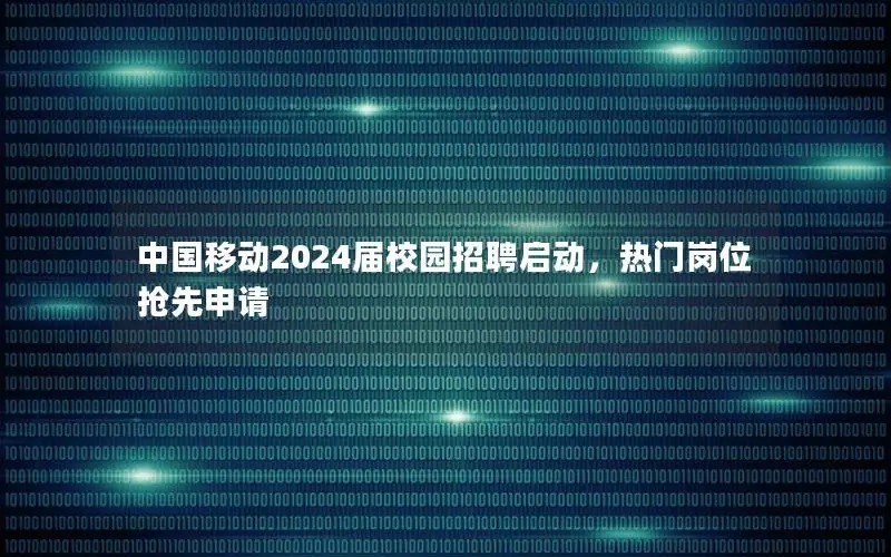 中国移动2024届校园招聘启动，热门岗位抢先申请