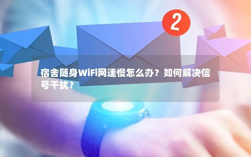 宿舍随身WiFi网速慢怎么办？如何解决信号干扰？
