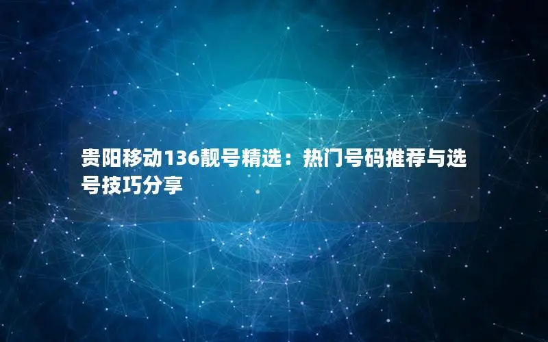 贵阳移动136靓号精选：热门号码推荐与选号技巧分享