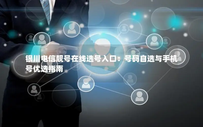 银川电信靓号在线选号入口：号码自选与手机号优选指南
