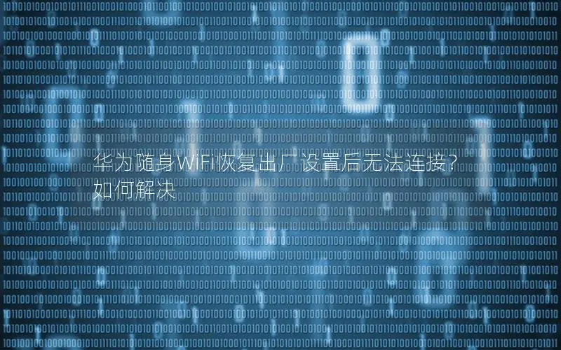 华为随身WiFi恢复出厂设置后无法连接？如何解决