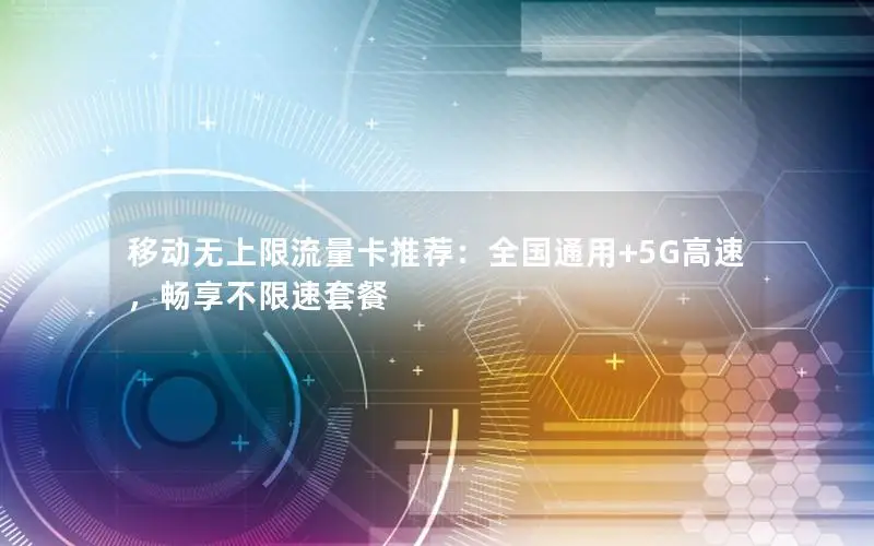 移动无上限流量卡推荐：全国通用+5G高速，畅享不限速套餐