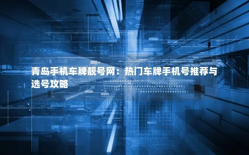 青岛手机车牌靓号网：热门车牌手机号推荐与选号攻略