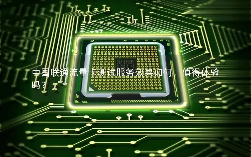 中国联通流量卡测试服务效果如何，值得体验吗？
