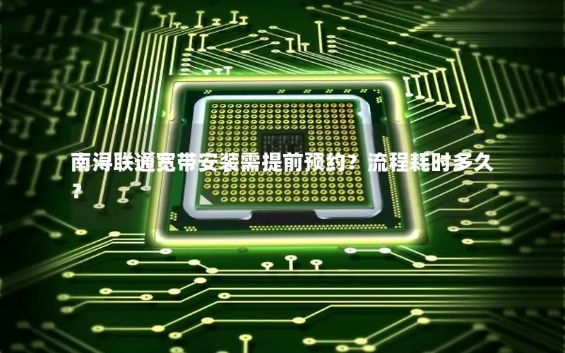 南浔联通宽带安装需提前预约？流程耗时多久？