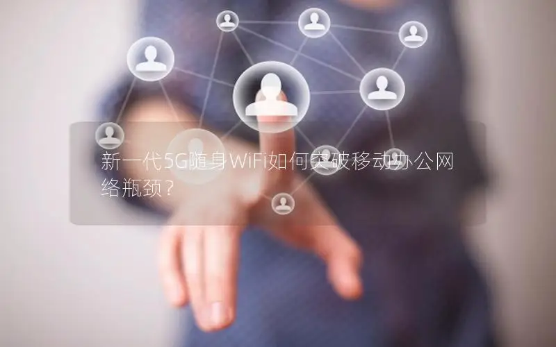 新一代5G随身WiFi如何突破移动办公网络瓶颈？