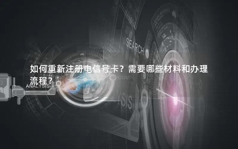 如何重新注册电信号卡？需要哪些材料和办理流程？