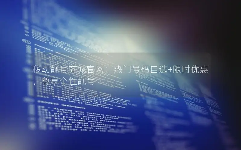 移动靓号商城官网：热门号码自选+限时优惠，尊享个性靓号