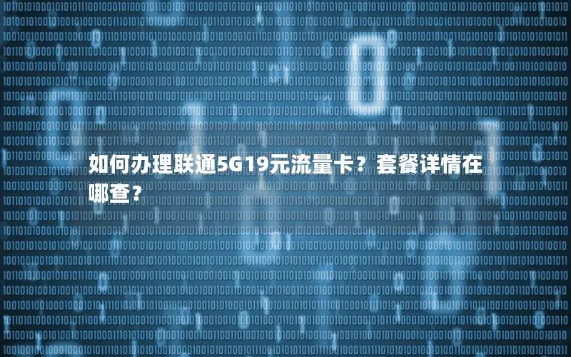 如何办理联通5G19元流量卡？套餐详情在哪查？
