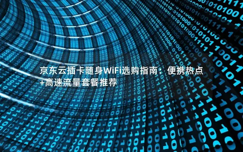 京东云插卡随身WiFi选购指南：便携热点+高速流量套餐推荐