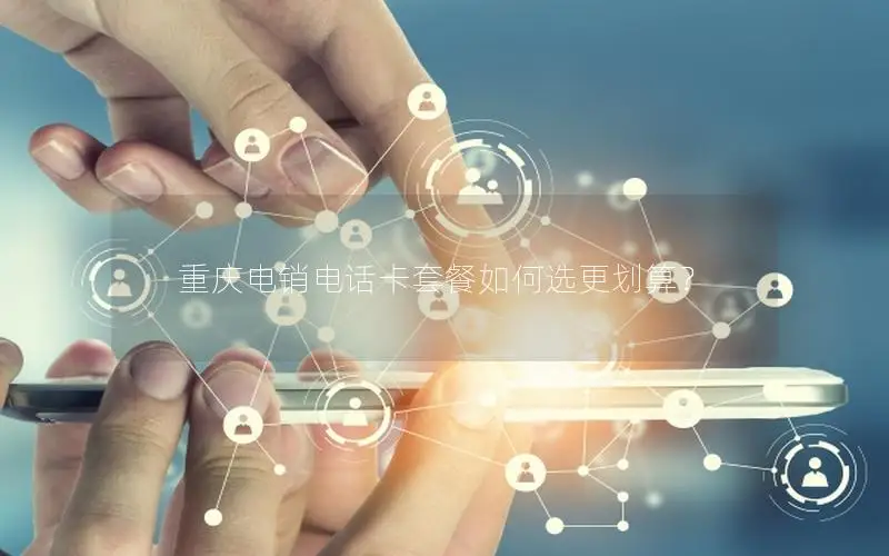 重庆电销电话卡套餐如何选更划算？