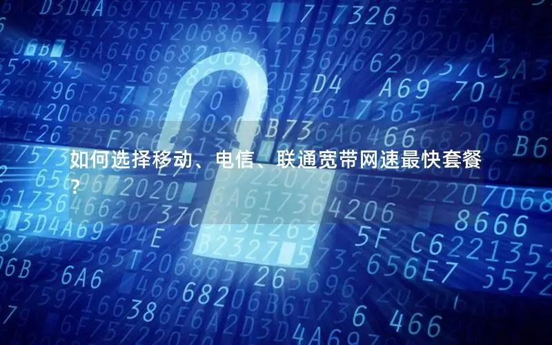 如何选择移动、电信、联通宽带网速最快套餐？