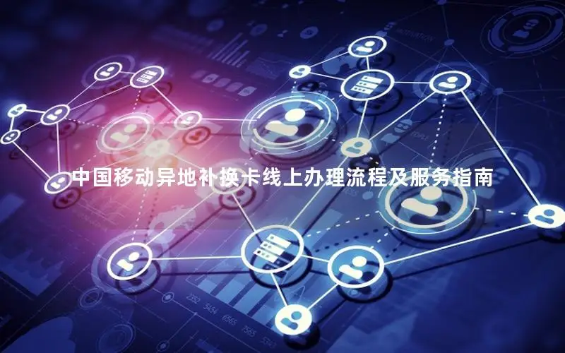 中国移动异地补换卡线上办理流程及服务指南