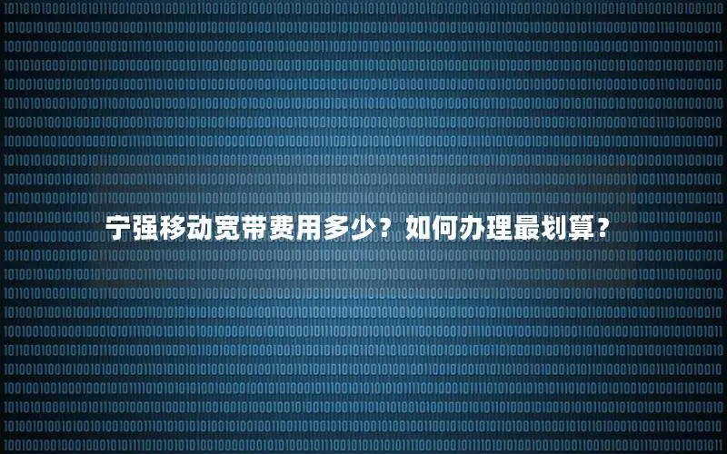 宁强移动宽带费用多少？如何办理最划算？