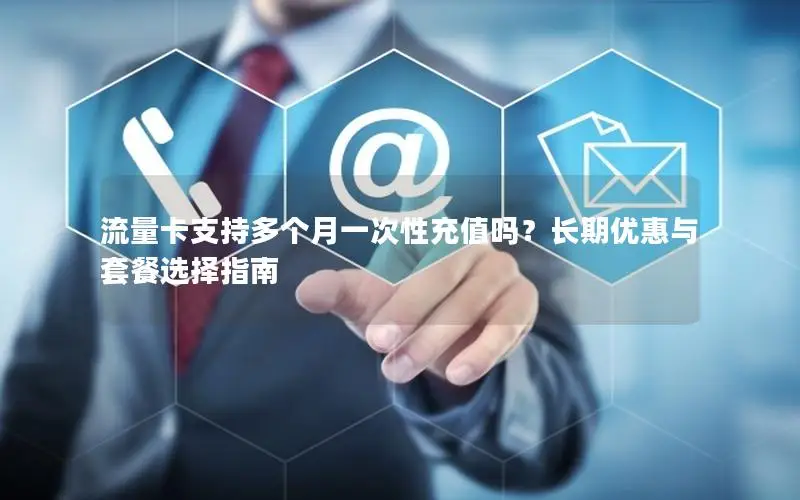流量卡支持多个月一次性充值吗？长期优惠与套餐选择指南