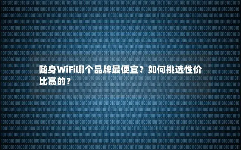 随身WiFi哪个品牌最便宜？如何挑选性价比高的？