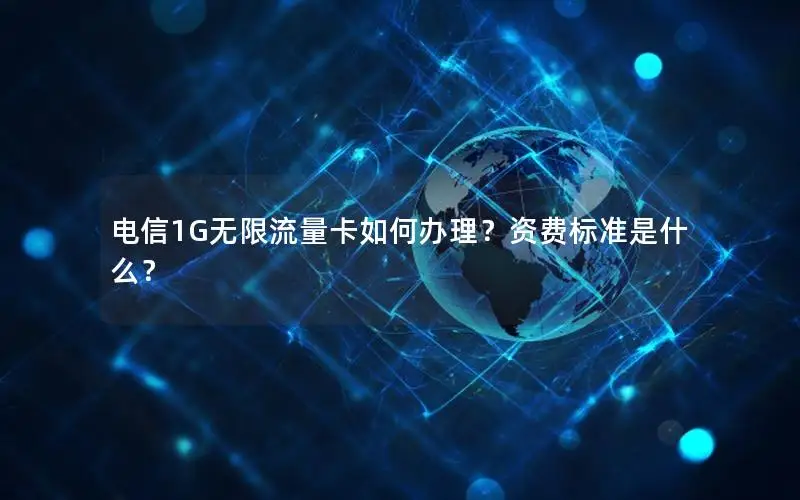 电信1G无限流量卡如何办理？资费标准是什么？