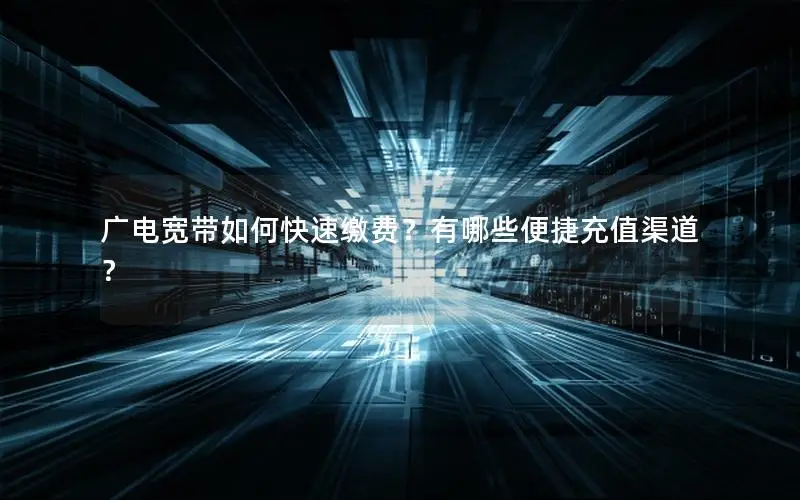 广电宽带如何快速缴费？有哪些便捷充值渠道？