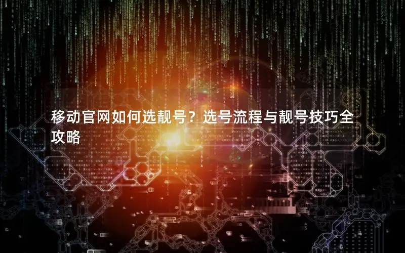 移动官网如何选靓号？选号流程与靓号技巧全攻略
