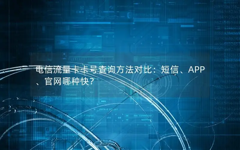 电信流量卡卡号查询方法对比：短信、APP、官网哪种快？